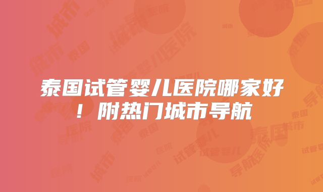 泰国试管婴儿医院哪家好!附热门城市导航