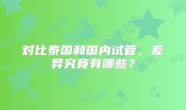 对比泰国和国内试管,差异究竟有哪些?
