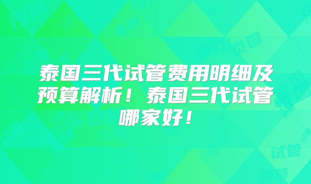泰国三代试管费用明细及预算解析!泰国三代试管哪家好!