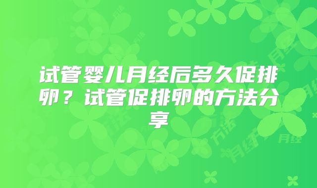 试管婴儿月经后多久促排卵?试管促排卵的方法分享