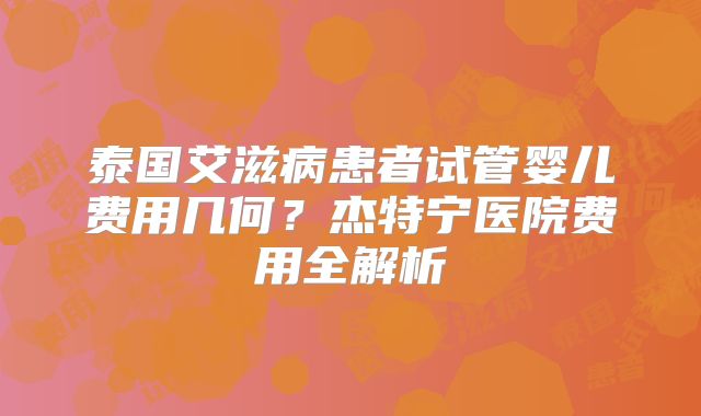 泰国艾滋病患者试管婴儿费用几何?杰特宁医院费用全解析