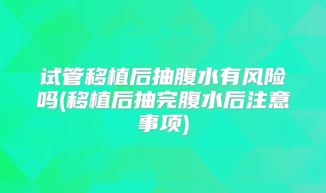 试管移植后抽腹水有风险吗(移植后抽完腹水后注意事项)