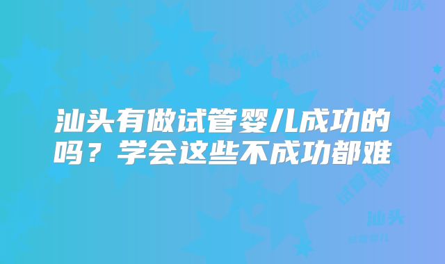 汕头有做试管婴儿成功的吗?学会这些不成功都难