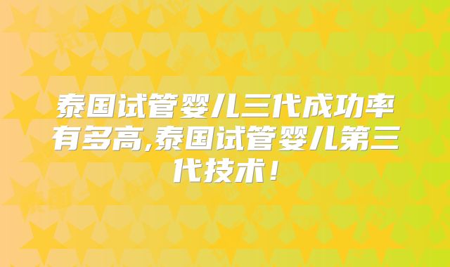 泰国试管婴儿三代成功率有多高,泰国试管婴儿第三代技术！