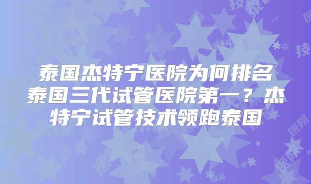 泰国杰特宁医院为何排名泰国三代试管医院第一?杰特宁试管技术领跑泰国