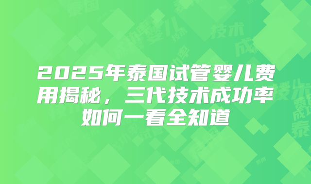2025年泰国试管婴儿费用揭秘,三代技术成功率如何一看全知道
