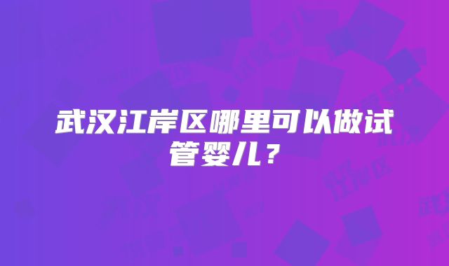 武汉江岸区哪里可以做试管婴儿?