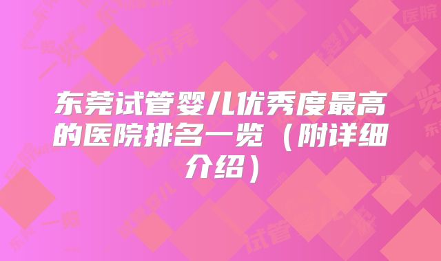 东莞试管婴儿优秀度最高的医院排名一览(附详细介绍)