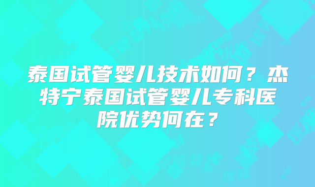 泰国试管婴儿技术如何?杰特宁泰国试管婴儿专科医院优势何在?