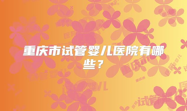 重庆市试管婴儿医院有哪些？