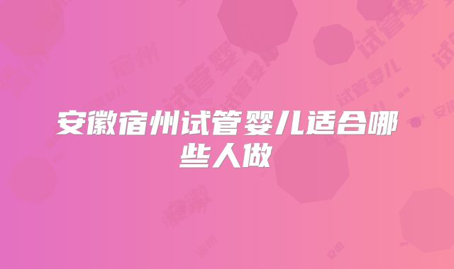 安徽宿州试管婴儿适合哪些人做