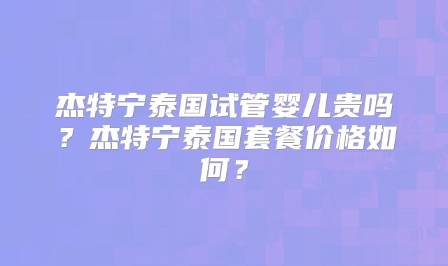 杰特宁泰国试管婴儿贵吗？杰特宁泰国套餐价格如何？