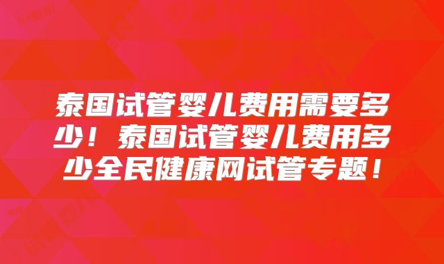 泰国试管婴儿费用需要多少!泰国试管婴儿费用多少全民健康网试管专题!