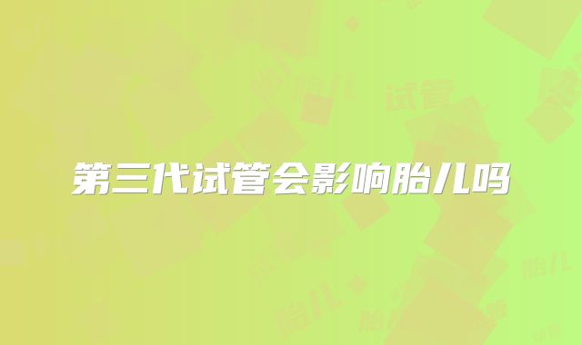 第三代试管会影响胎儿吗