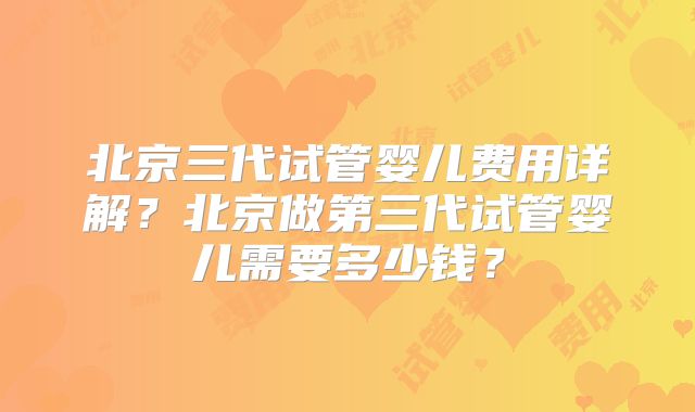 北京三代试管婴儿费用详解?北京做第三代试管婴儿需要多少钱?
