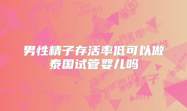 男性精子存活率低可以做泰国试管婴儿吗