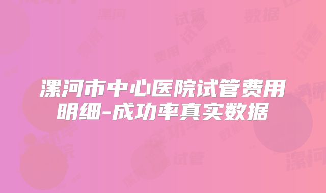 漯河市中心医院试管费用明细-成功率真实数据
