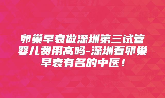 卵巢早衰做深圳第三试管婴儿费用高吗-深圳看卵巢早衰有名的中医！