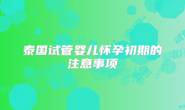 泰国试管婴儿怀孕初期的注意事项