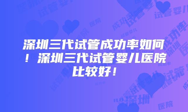 深圳三代试管成功率如何!深圳三代试管婴儿医院比较好!