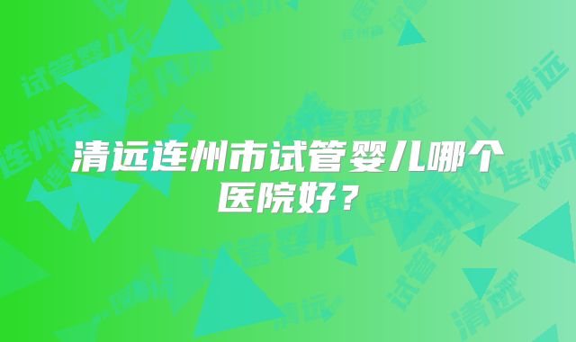 清远连州市试管婴儿哪个医院好？