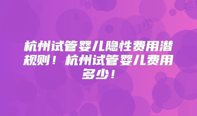 杭州试管婴儿隐性费用潜规则！杭州试管婴儿费用多少！