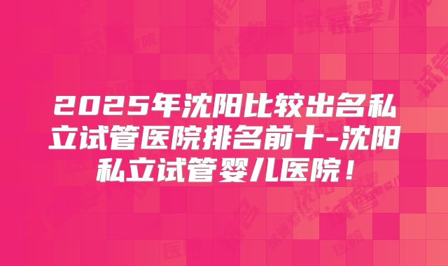 2025年沈阳比较出名私立试管医院排名前十-沈阳私立试管婴儿医院！