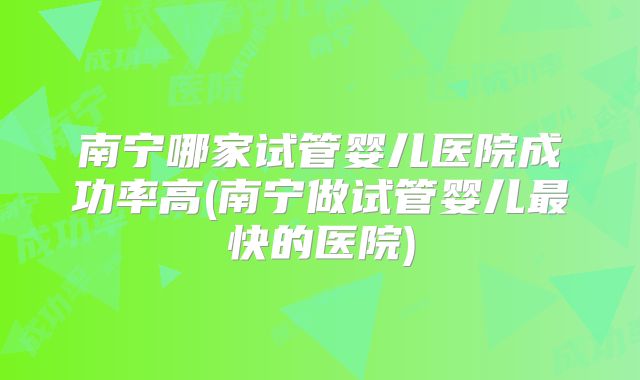 南宁哪家试管婴儿医院成功率高(南宁做试管婴儿最快的医院)
