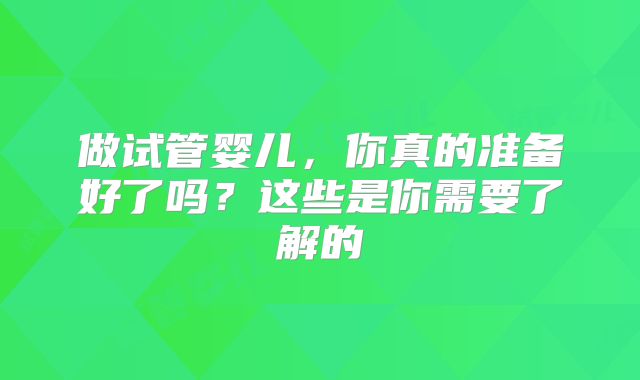 做试管婴儿,你真的准备好了吗?这些是你需要了解的