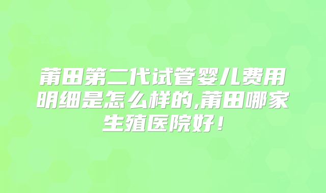 莆田第二代试管婴儿费用明细是怎么样的,莆田哪家生殖医院好!