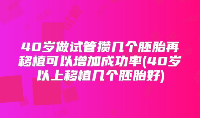 40岁做试管攒几个胚胎再移植可以增加成功率(40岁以上移植几个胚胎好)