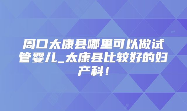 周口太康县哪里可以做试管婴儿_太康县比较好的妇产科!