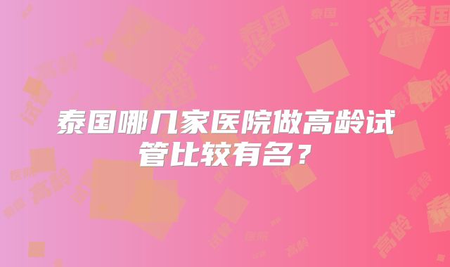 泰国哪几家医院做高龄试管比较有名?