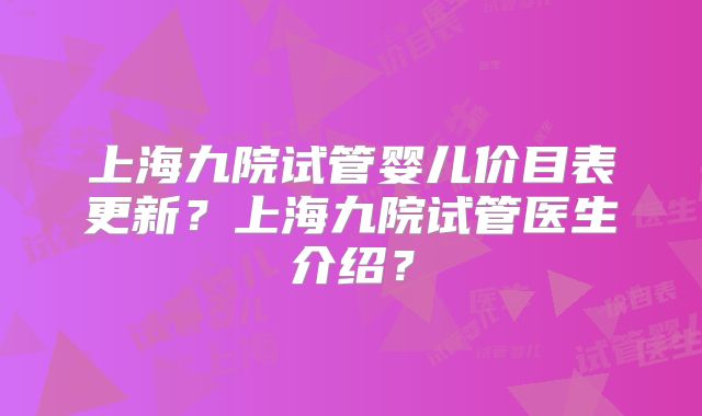 上海九院试管婴儿价目表更新?上海九院试管医生介绍?