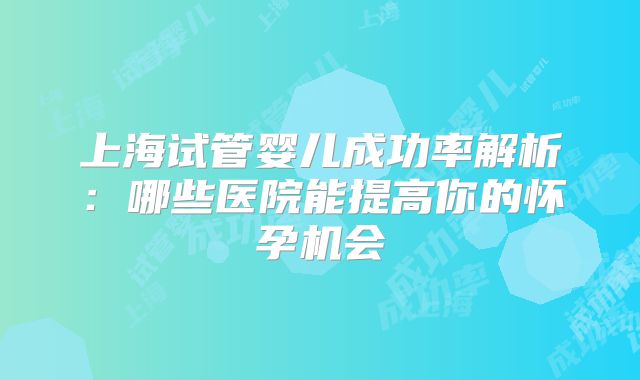 上海试管婴儿成功率解析:哪些医院能提高你的怀孕机会