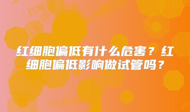 红细胞偏低有什么危害?红细胞偏低影响做试管吗?