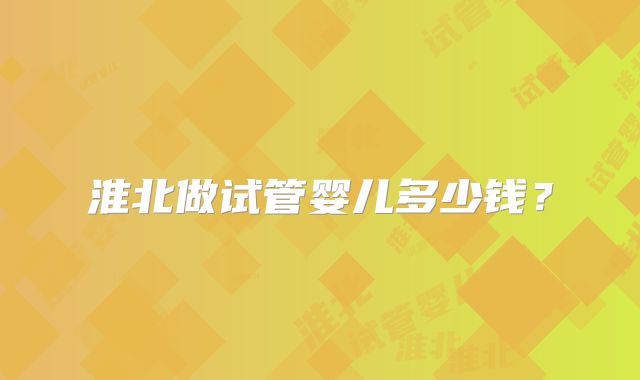 淮北做试管婴儿多少钱?