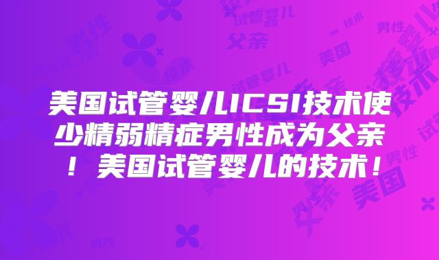 美国试管婴儿ICSI技术使少精弱精症男性成为父亲！美国试管婴儿的技术！