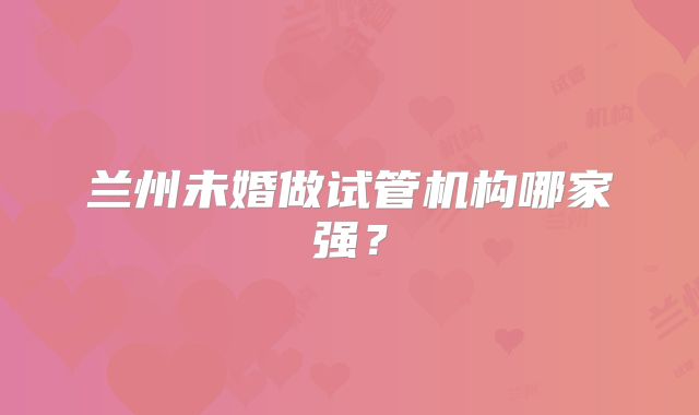 兰州未婚做试管机构哪家强？