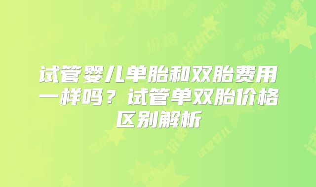 试管婴儿单胎和双胎费用一样吗？试管单双胎价格区别解析