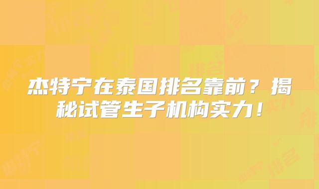 杰特宁在泰国排名靠前？揭秘试管生子机构实力！