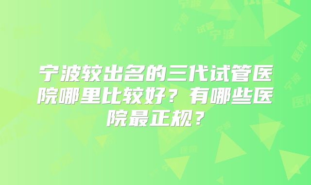 宁波较出名的三代试管医院哪里比较好？有哪些医院最正规？