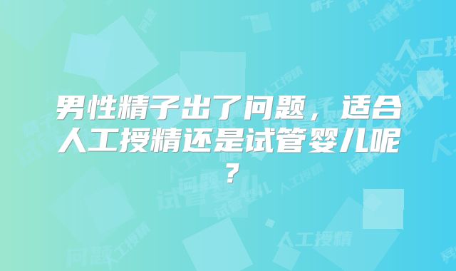 男性精子出了问题,适合人工授精还是试管婴儿呢?