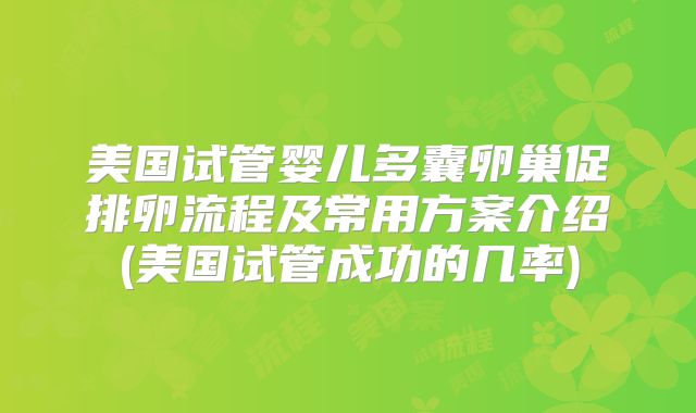 美国试管婴儿多囊卵巢促排卵流程及常用方案介绍(美国试管成功的几率)