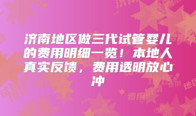 济南地区做三代试管婴儿的费用明细一览！本地人真实反馈，费用透明放心冲