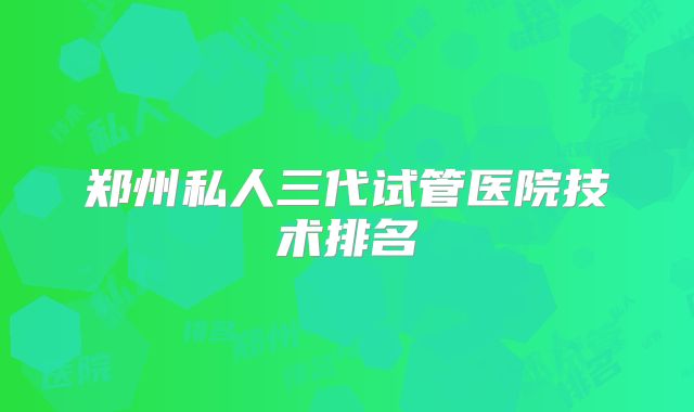 郑州私人三代试管医院技术排名