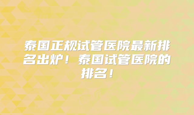 泰国正规试管医院最新排名出炉!泰国试管医院的排名!