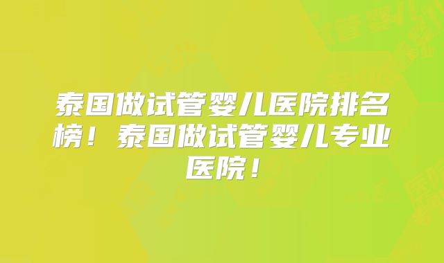 泰国做试管婴儿医院排名榜！泰国做试管婴儿专业医院！