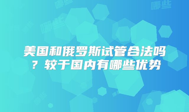 美国和俄罗斯试管合法吗？较于国内有哪些优势