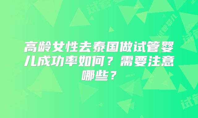 高龄女性去泰国做试管婴儿成功率如何?需要注意哪些?